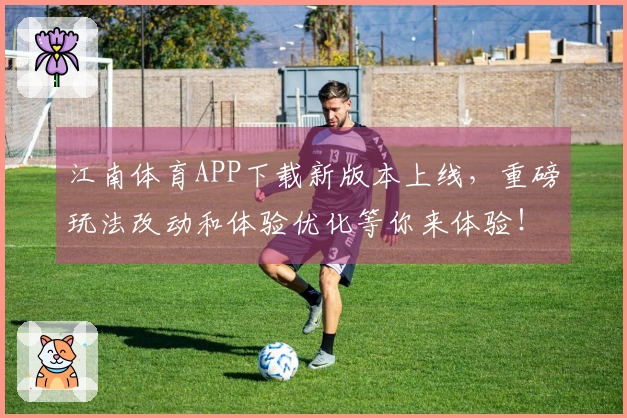 江南体育APP下载新版本上线，重磅玩法改动和体验优化等你来体验！
