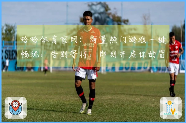哈哈体育官网：海量热门游戏一键畅玩，告别等待，即刻开启你的冒险之旅！