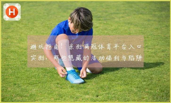 避坑指南！亲测满冠体育平台入口实测，那些隐藏的活动福利与陷阱，让你少走弯路