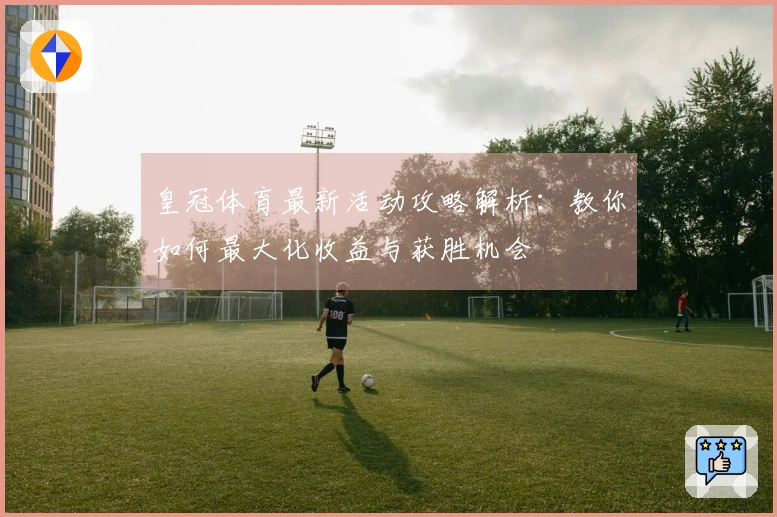 皇冠体育最新活动攻略解析：教你如何最大化收益与获胜机会