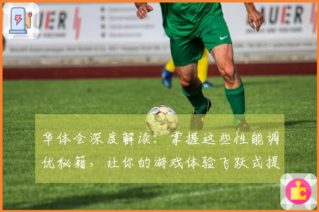 华体会深度解读：掌握这些性能调优秘籍，让你的游戏体验飞跃式提升