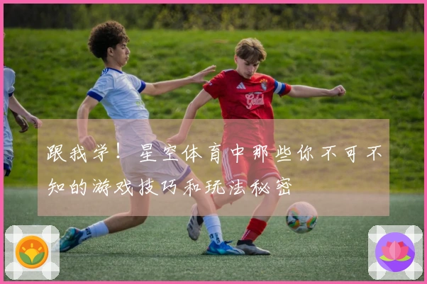 跟我学！星空体育中那些你不可不知的游戏技巧和玩法秘密