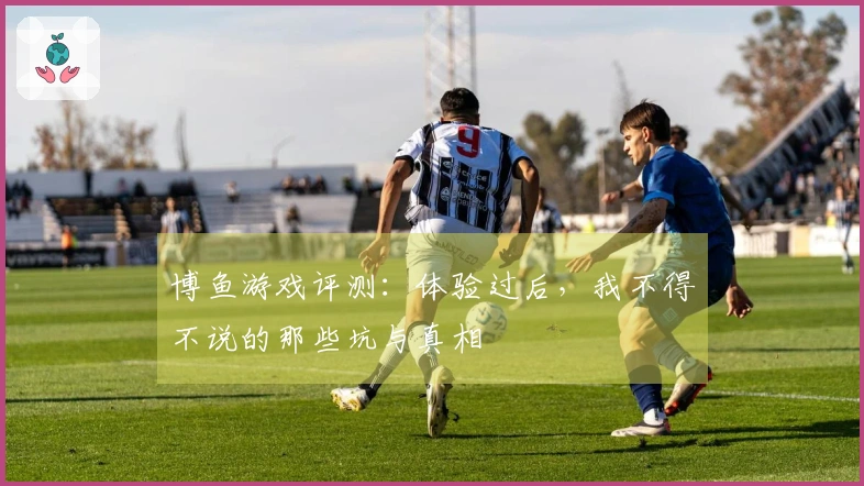 博鱼游戏评测：体验过后，我不得不说的那些坑与真相