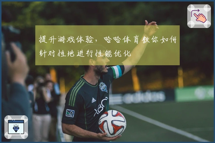 提升游戏体验，哈哈体育教你如何针对性地进行性能优化