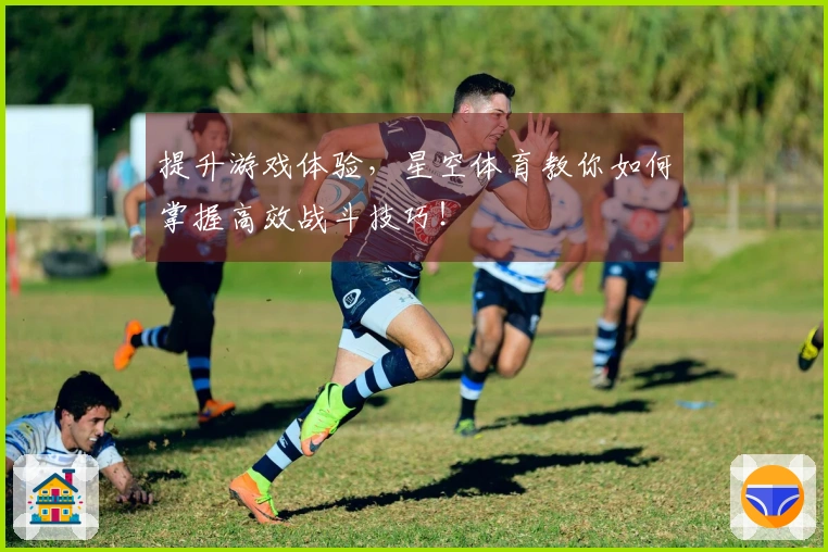 提升游戏体验，星空体育教你如何掌握高效战斗技巧！