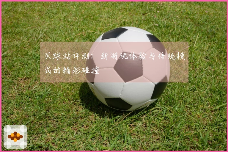 买球站评测：新游玩体验与传统模式的精彩碰撞