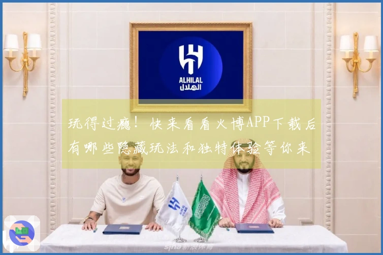 玩得过瘾！快来看看火博APP下载后有哪些隐藏玩法和独特体验等你来发现