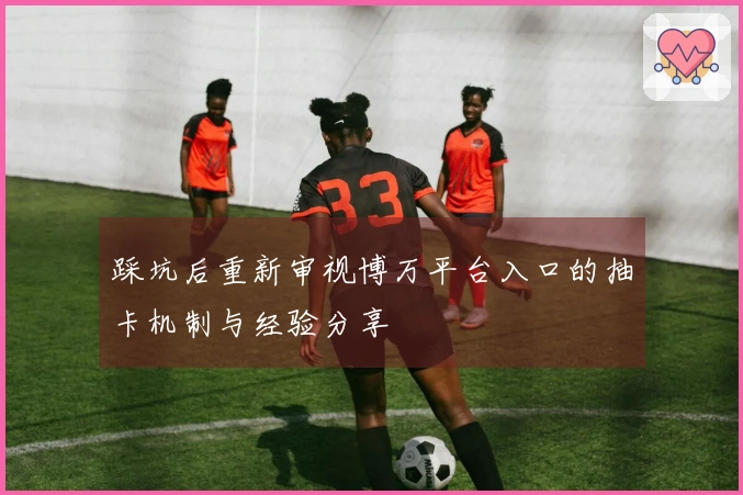 踩坑后重新审视博万平台入口的抽卡机制与经验分享