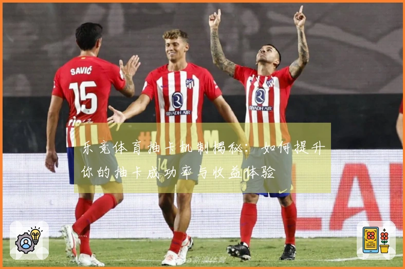 乐竞体育抽卡机制揭秘：如何提升你的抽卡成功率与收益体验