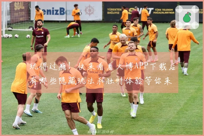 玩得过瘾！快来看看火博APP下载后有哪些隐藏玩法和独特体验等你来发现