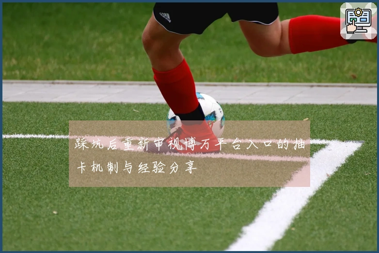 踩坑后重新审视博万平台入口的抽卡机制与经验分享