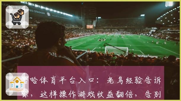 哈哈体育平台入口：老鸟经验告诉你，这样操作游戏收益翻倍，告别卡关烦恼