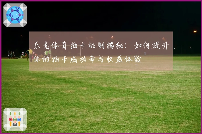 乐竞体育抽卡机制揭秘：如何提升你的抽卡成功率与收益体验